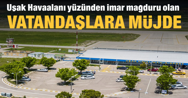 Uşak Havaalanı yüzünden imar mağduru olan vatandaşlara müjde