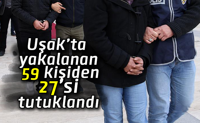 Uşak’ta yakalanan 59 kişiden 27’si tutuklandı