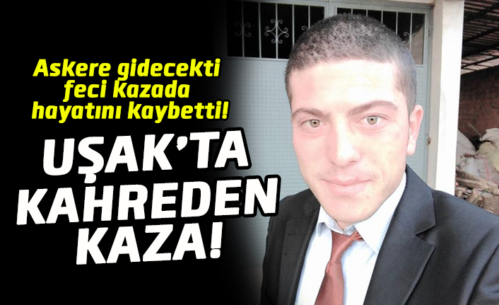 Uşak'ta, askere gidecek olan genç kazada hayatını kaybetti