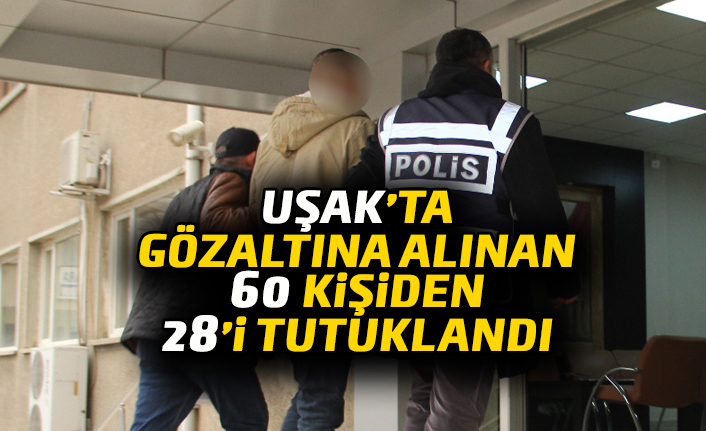 Uşak'ta gözaltına alınan 60 kişiden 28’i tutuklandı