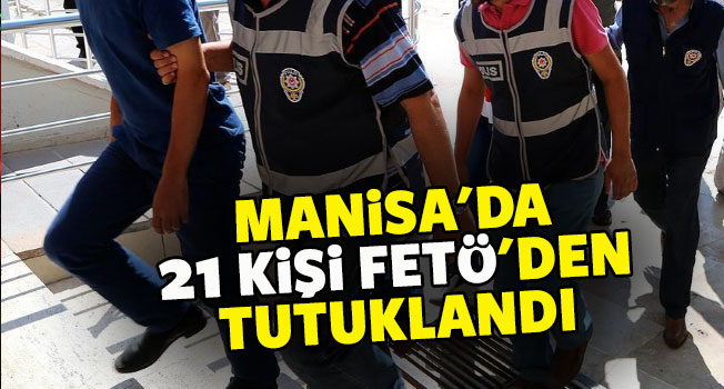 Manisa'da 21 kişi FETÖ'den tutuklandı