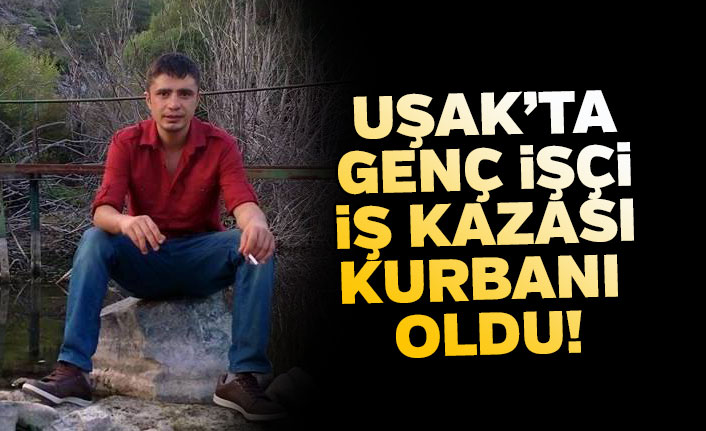 Uşak'ta genç işçi iş kazası kurbanı oldu