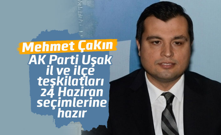 Mehmet Çakın: " AK Parti Uşak il ve ilçe teşkilatları seçimlere hazır"