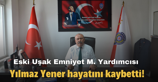 Eski Uşak Emniyet Müdür Yardımcısı Yılmaz Yener hayatını kaybetti!