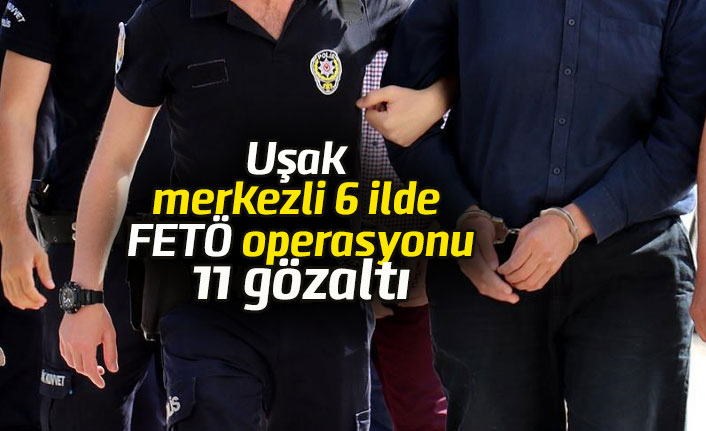Uşak merkezli 6 ilde FETÖ operasyonu: 11 kişi gözaltında