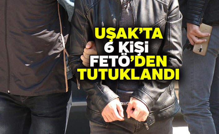 Uşak'ta 6 kişi FETÖ'den tutuklandı