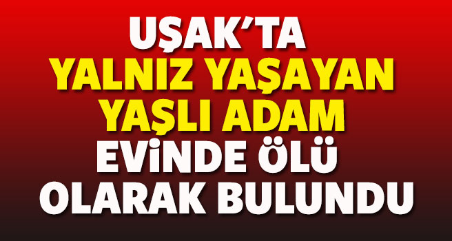 Uşak'ta 71 yaşındaki adam evinde ölü bulundu