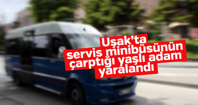 Uşak'ta servis minibüsünün çarptığı yaşlı adam yaralandı