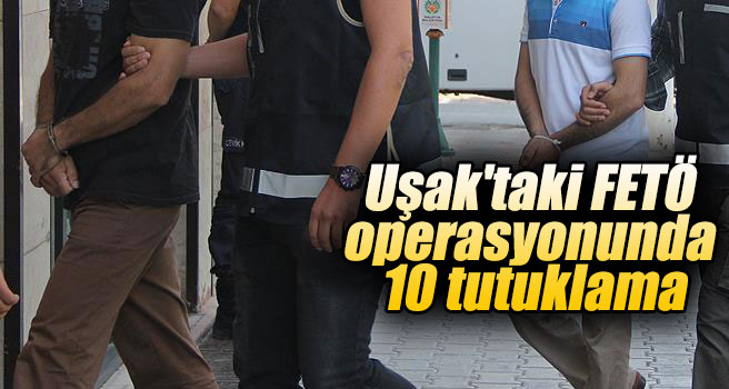 Uşak'taki FETÖ operasyonunda 10 tutuklama