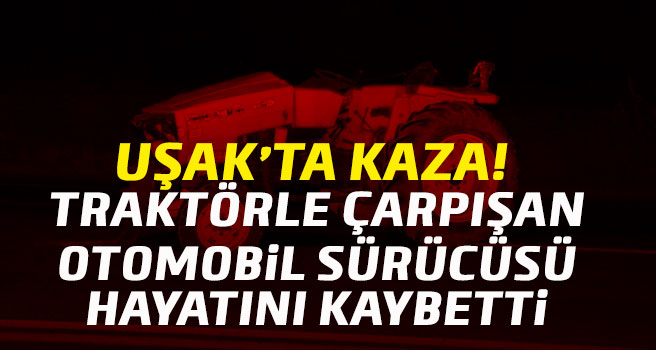 Uşak'ta otomobil traktörle çarpıştı,  1 ölü