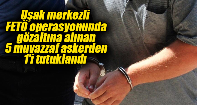 Uşak merkezli FETÖ operasyonunda gözaltına alınan 5 muvazzaf askerden 1'i tutuklandı