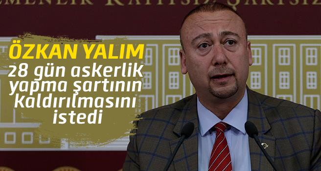 Özkan Yalım: 28 gün askerlik yapma şartı kaldırılsın