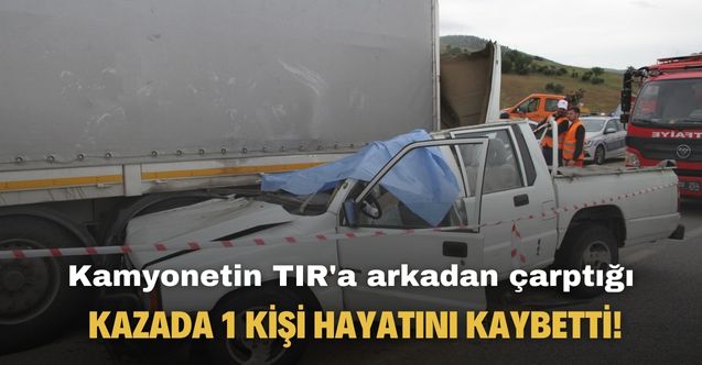 Kamyonetin TIR'a arkadan çarptığı kazada 1 kişi hayatını kaybetti!