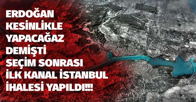 Cumhurbaşkanı Erdoğan kesin yapacağız demişti seçim sonrası ilk Kanal İstanbul ihalesi yapıldı