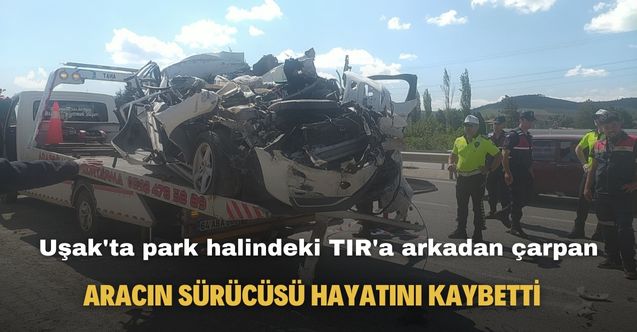 Uşak'ta park halindeki TIR'a arkadan çarpan aracın sürücüsü hayatını kaybetti
