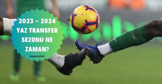 2023 - 2024 Yaz transfer sezonu ne zaman, başlangıç, bitiş tarihi nedir?