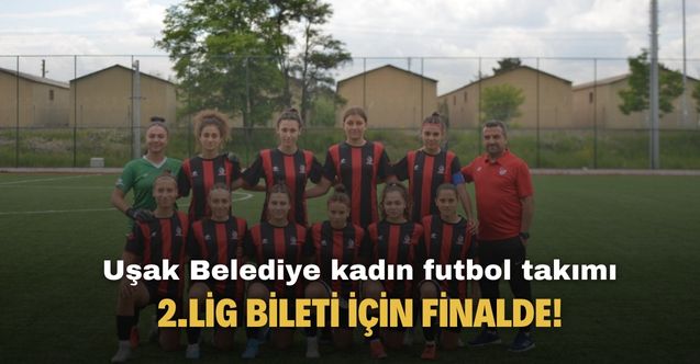 Uşak Belediyesi Kadın Futbol Takımı 2.Lig bileti için adını finale yazdırdı