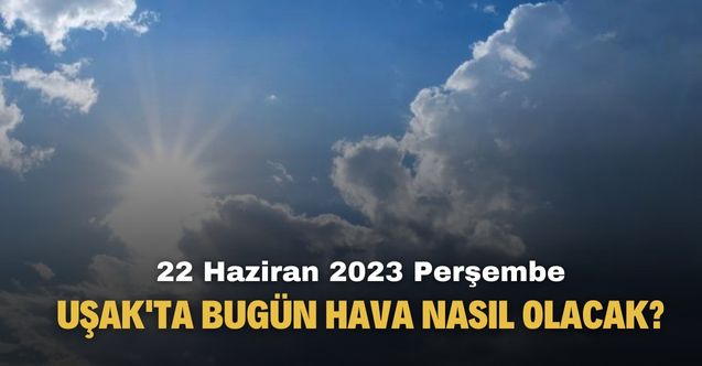 Uşak'ta bugün hava nasıl olacak? 22 Haziran Perşembe günlük MGM hava durumu raporu