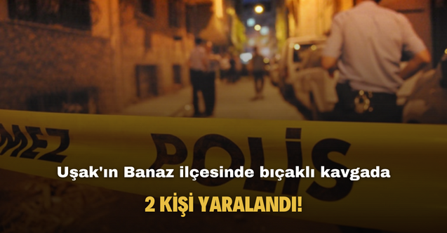 Uşak'ın Banaz ilçesinde bıçaklı kavga! 2 kişi yaralandı
