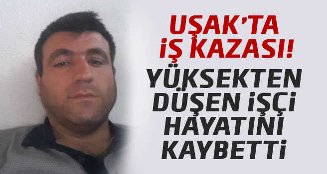 Uşak'tak iş kazasında 1 işçi hayatını kaybetti