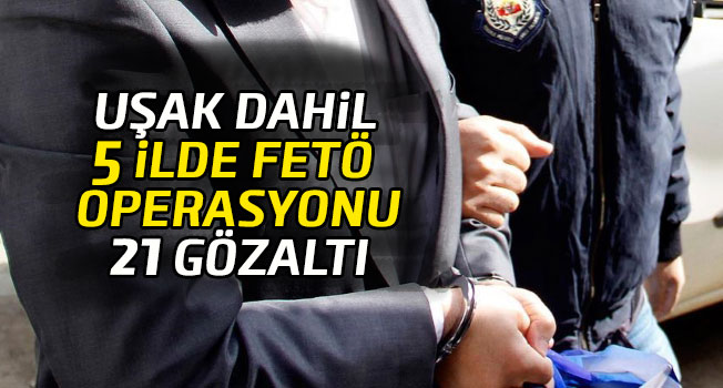 Uşak dahil 5 ilde FETÖ operasyonu, 21 kişi gözaltında