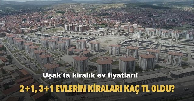 Uşak'ta kiralık ev fiyatları! 2+1, 3+1 evlerin kiraları kaç TL oldu?