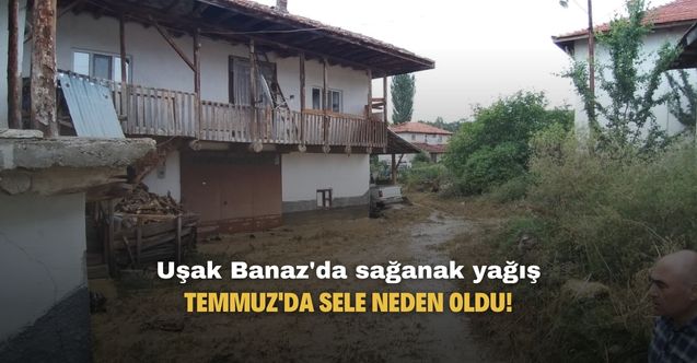 Uşak Banaz'da sağanak yağış Temmuz ayında sele neden oldu