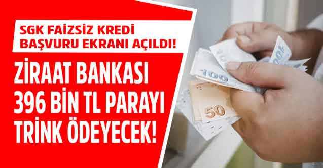 SGK faizsiz kredi başvurusu ekranı açıldı ödemeler Ziraat Bankası üzerinden yapılacak 396.000 TL trink yatacak
