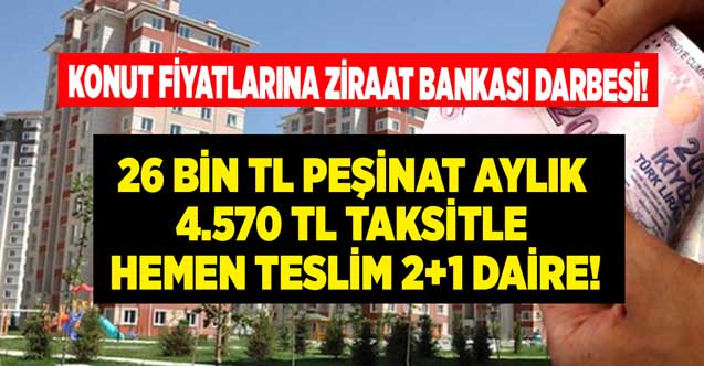 Konut fiyatlarına Ziraat Bankası darbesi! 26.000 TL peşinat 4.570 Lira taksitle hemen teslim 2+1 daire müjdesi geldi