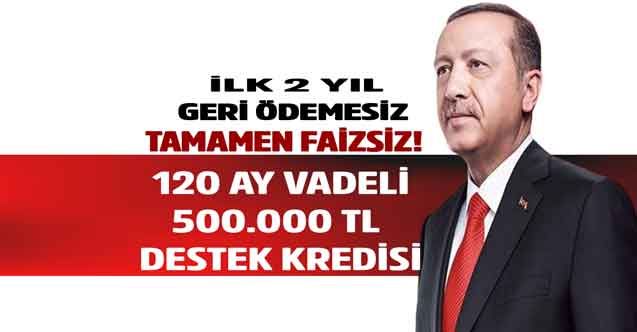 İlk 2 yıl geri ödemesiz 120 ay vadeli TAMAMEN FAİZSİZ 500 bin TL kredi için başvurular başladı