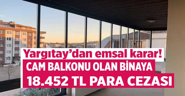 Yargıtay'dan emsal karar! Cam balkonu olan binaya 18.452 TL para cezası balkonu camla kapatanlar dikkat