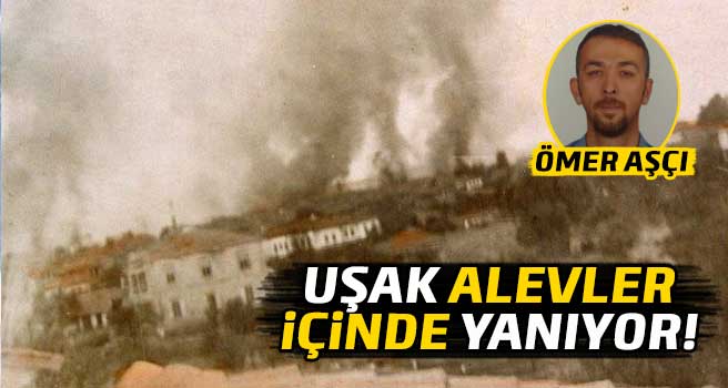 Uşak alevler içinde yanıyor