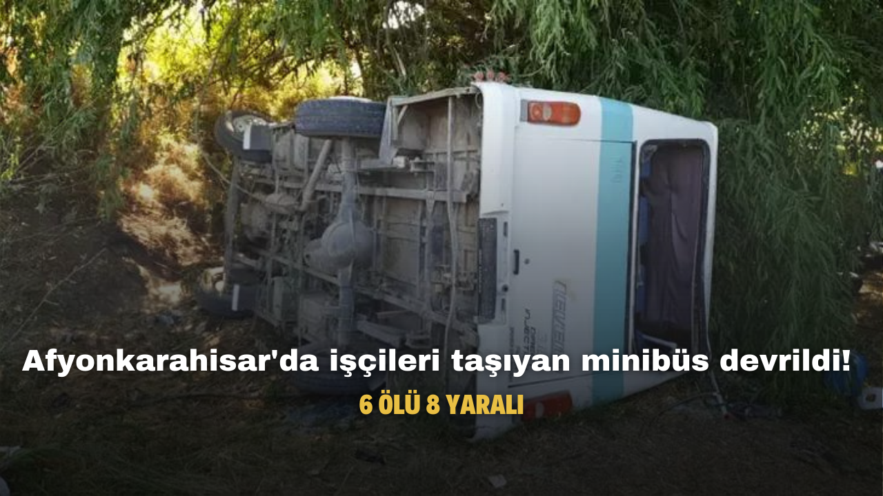 Afyonkarahisar'da tarım işçilerini taşıyan minibüs devrildi! 6 ölü 8 yaralı