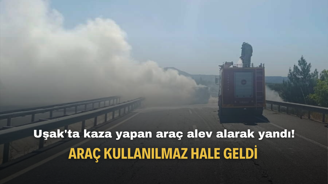 Uşak'ta kaza yapan araç alev alarak yandı! Araç kullanılmaz hale geldi