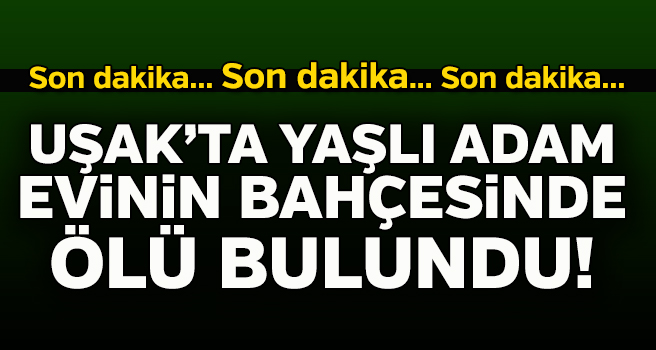 Uşak'ta Yaşlı adam evinin bahçesinde ölü bulundu