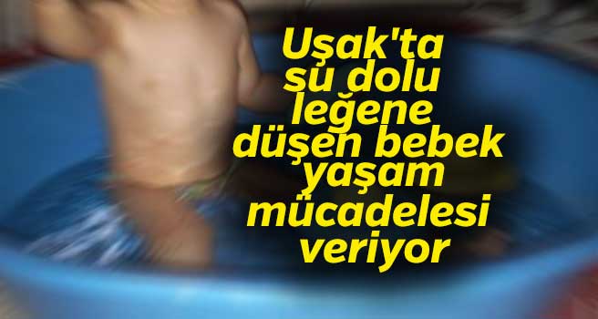 Uşak'ta su dolu leğene düşen bebek yaşam mücadelesi veriyor