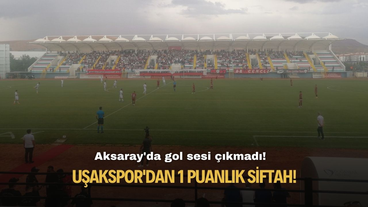 Uşakspor'dan 1 puanlık siftah! Aksaray'da gol sesi çıkmadı!