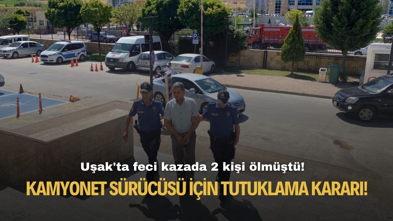 Uşak'ta feci kazada 2 kişi ölmüştü! Kamyonet sürücüsü için tutuklama kararı!