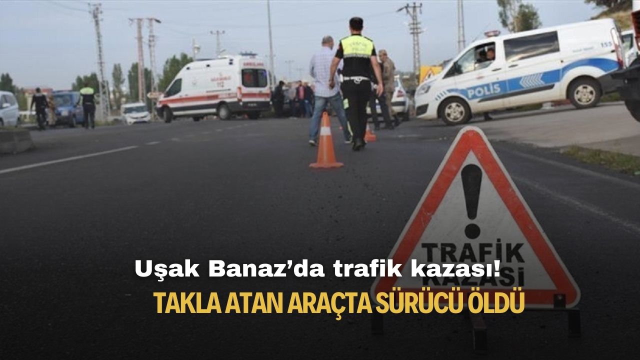 Uşak Banaz'da trafik kazası! Takla atan araçta sürücü hayatını kaybetti
