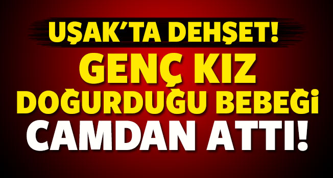 Uşak'ta dehşet, genç kız doğurduğu bebeği camdan attı!