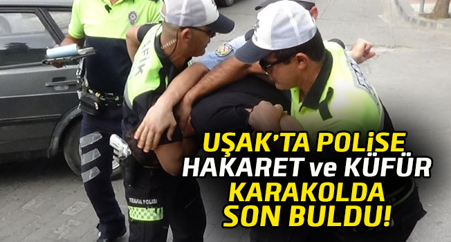  Uşak’ta Polise Hakaret ve Küfür Karakolda Son Buldu
