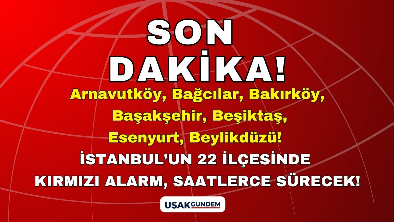 Arnavutköy Bağcılar Bakırköy Başakşehir Beşiktaş Esenyurt Beylikdüzü! 22 ilçede KIRMIZI ALARM saatlerce sürecek