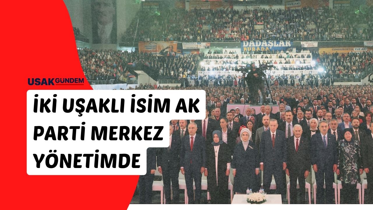 AK Parti Merkez Yönetimine 2 Uşaklı ismini yazdırmayı başardı