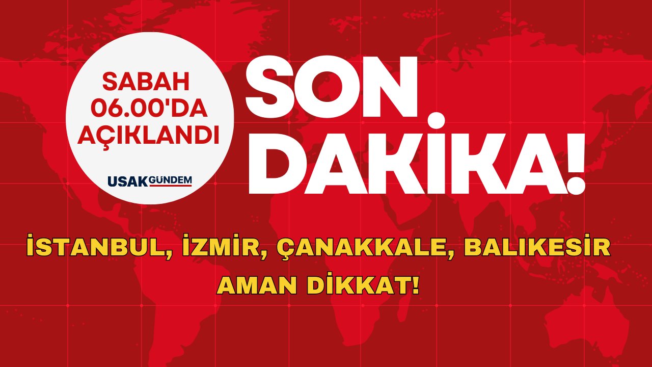 İstanbul, İzmir, Çanakkale, Balıkesir aman dikkat! Sabah saat 06.00’da açıklandı