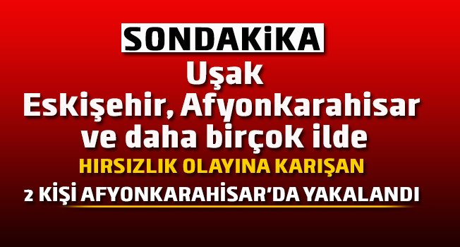 Uşak Dahil Birçok ilde hırsızlık olayına karışan 2 kişi Afyonkarahisar'da yakalandı