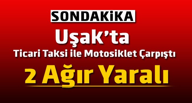 Uşak’ta ticari araç ile motosiklet çarpıştı, 2 ağır yaralı
