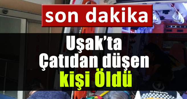 Uşak'ta Çatıdan düşen kişi öldü