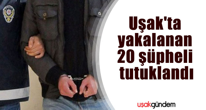 Uşak'ta yakalanan 20 şüpheli tutuklandı