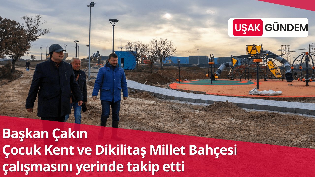 Uşak Belediye Başkanı Çakın, Çocuk Kent ve Dikilitaş Millet Bahçesi çalışmasını yerinde takip etti