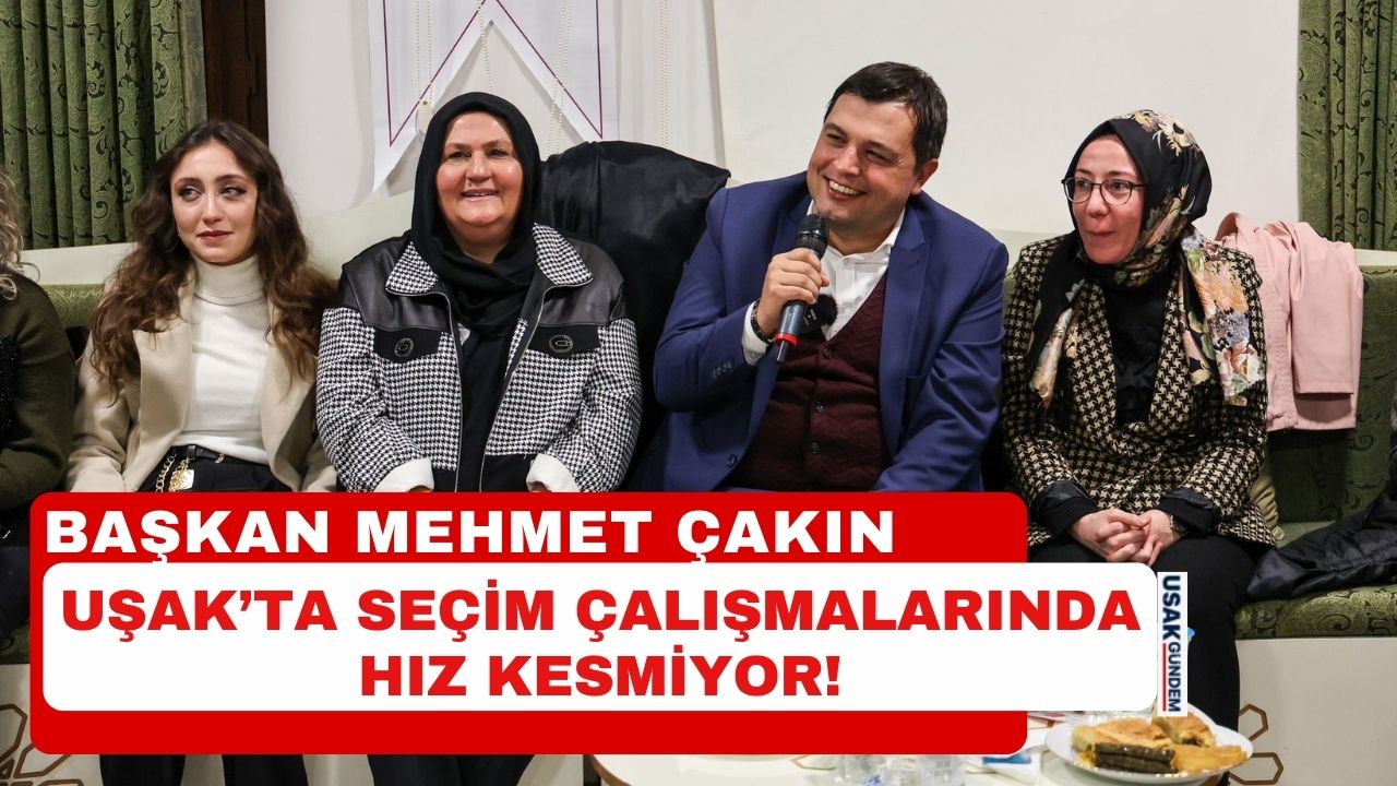 Başkan Mehmet Çakın Uşak'ta seçim çalışmalarında hız kesmiyor!